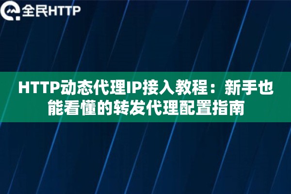 HTTP动态代理IP接入教程：新手也能看懂的转发代理配置指南