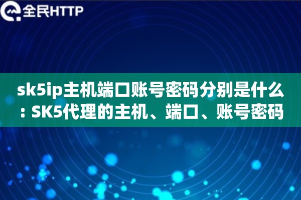 sk5ip主机端口账号密码分别是什么: SK5代理的主机、端口、账号密码含义