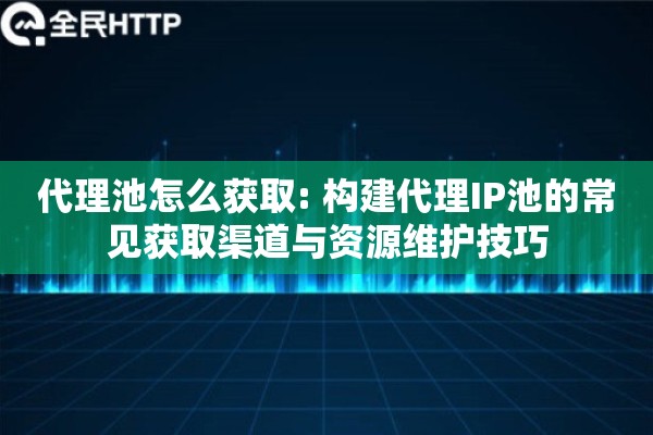 代理池怎么获取: 构建代理IP池的常见获取渠道与资源维护技巧