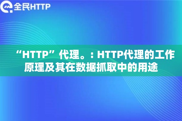 “HTTP”代理。: HTTP代理的工作原理及其在数据抓取中的用途