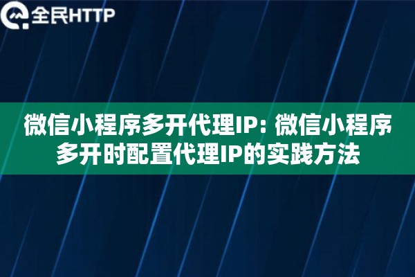 微信小程序多开代理IP: 微信小程序多开时配置代理IP的实践方法