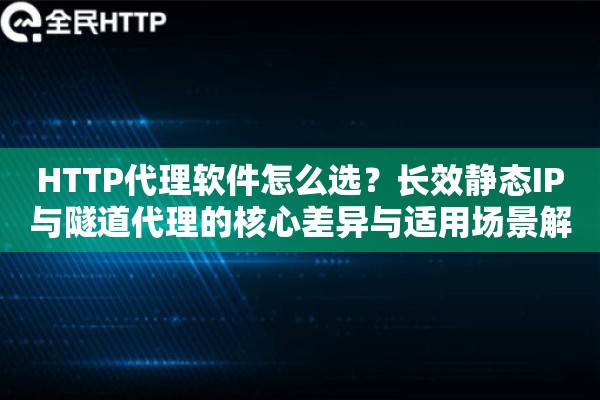 HTTP代理软件怎么选？长效静态IP与隧道代理的核心差异与适用场景解析
