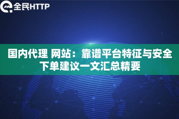国内代理 网站:靠谱平台特征与安全下单建议一文汇总精要 国内代理 网站:靠谱平台特征与安全下单建议一文汇总精要