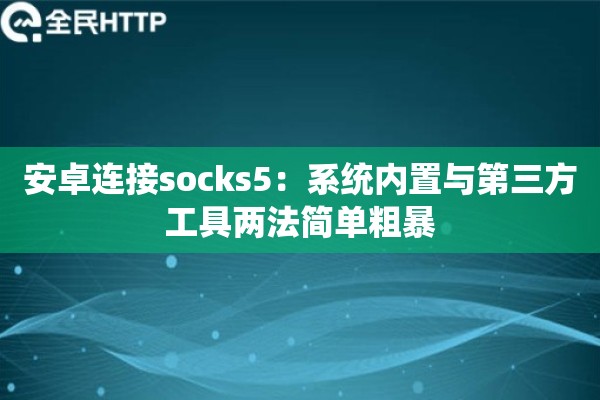 安卓连接socks5:系统内置与第三方工具两法简单粗暴 安卓连接socks5:系统内置与第三方工具两法简单粗暴