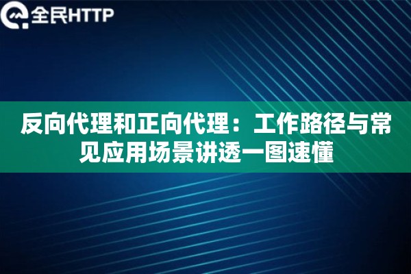 反向代理和正向代理:工作路径与常见应用场景讲透一图速懂 反向代理和正向代理:工作路径与常见应用场景讲透一图速懂