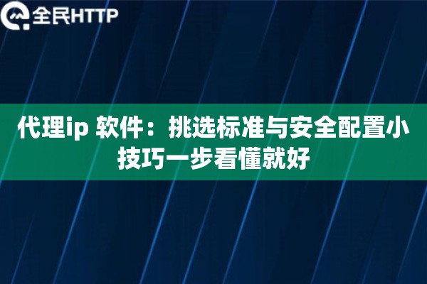 代理ip 软件：挑选标准与安全配置小技巧一步看懂就好