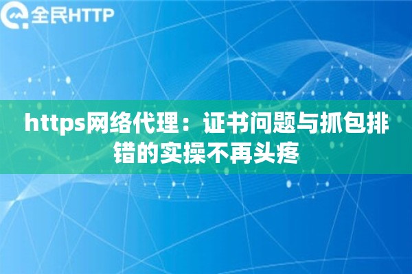 https网络代理：证书问题与抓包排错的实操不再头疼