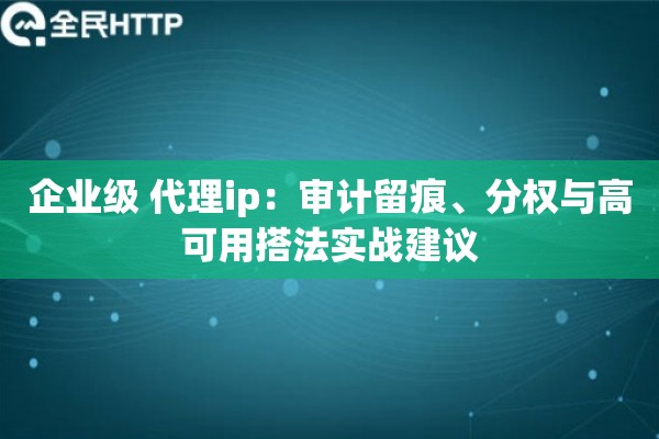 企业级 代理ip：审计留痕、分权与高可用搭法实战建议