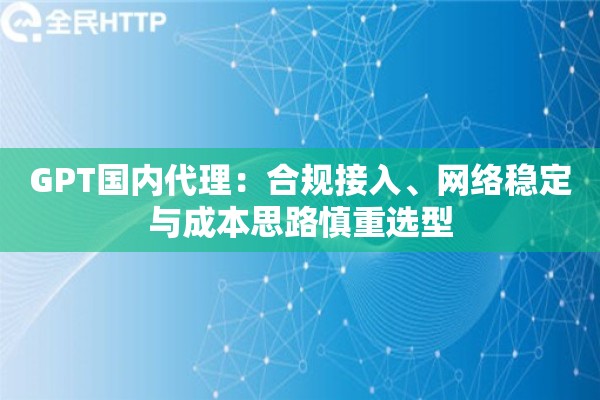 GPT国内代理：合规接入、网络稳定与成本思路慎重选型