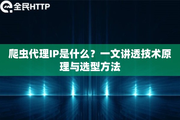爬虫代理IP是什么?一文讲透技术原理与选型方法 爬虫代理IP是什么?一文讲透技术原理与选型方法