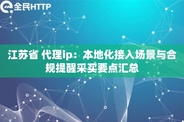江苏省 代理ip:本地化接入场景与合规提醒采买要点汇总 江苏省 代理ip:本地化接入场景与合规提醒采买要点汇总