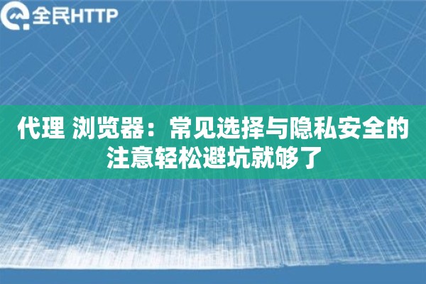 代理 浏览器:常见选择与隐私安全的注意轻松避坑就够了 代理 浏览器:常见选择与隐私安全的注意轻松避坑就够了
