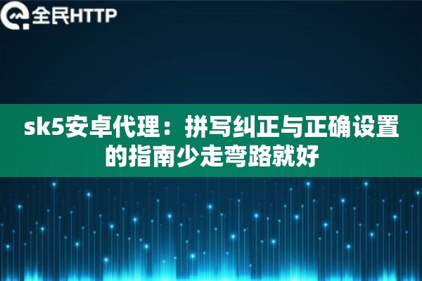 sk5安卓代理:拼写纠正与正确设置的指南少走弯路就好 sk5安卓代理:拼写纠正与正确设置的指南少走弯路就好