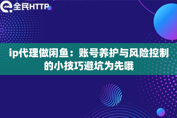 ip代理做闲鱼:账号养护与风险控制的小技巧避坑为先哦 ip代理做闲鱼:账号养护与风险控制的小技巧避坑为先哦