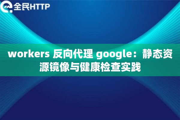 workers 反向代理 google:静态资源镜像与健康检查实践 workers 反向代理 google:静态资源镜像与健康检查实践