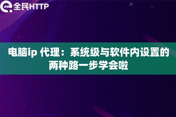 电脑ip 代理:系统级与软件内设置的两种路一步学会啦 电脑ip 代理:系统级与软件内设置的两种路一步学会啦