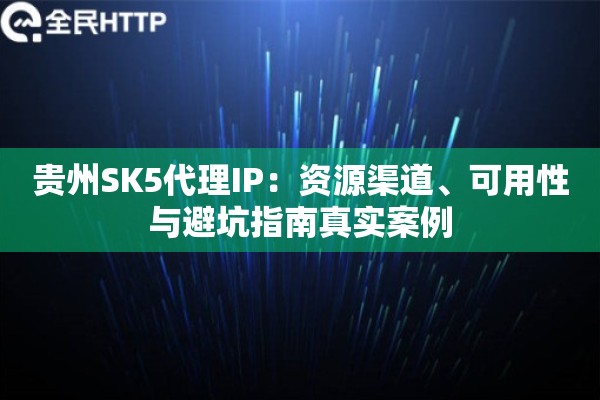 贵州SK5代理IP:资源渠道、可用性与避坑指南真实案例 贵州SK5代理IP:资源渠道、可用性与避坑指南真实案例