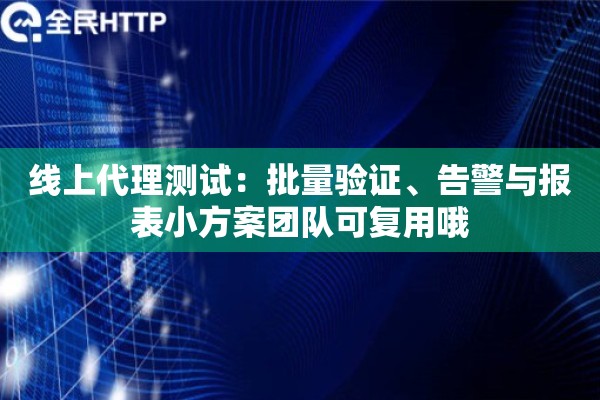线上代理测试:批量验证、告警与报表小方案团队可复用哦 线上代理测试:批量验证、告警与报表小方案团队可复用哦
