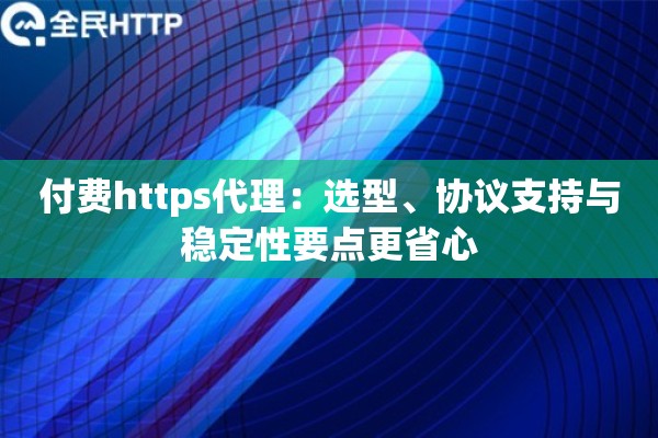 付费https代理:选型、协议支持与稳定性要点更省心 付费https代理:选型、协议支持与稳定性要点更省心