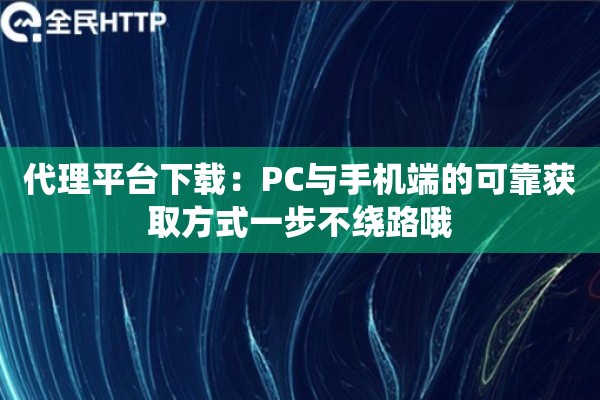 代理平台下载：PC与手机端的可靠获取方式一步不绕路哦