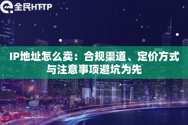 IP地址怎么卖：合规渠道、定价方式与注意事项避坑为先
