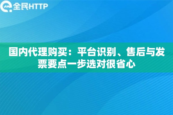 国内代理购买：平台识别、售后与发票要点一步选对很省心