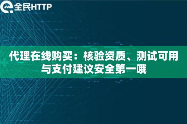 代理在线购买：核验资质、测试可用与支付建议安全第一哦
