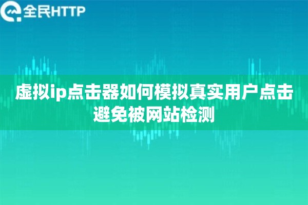 虚拟ip点击器如何模拟真实用户点击避免被网站检测