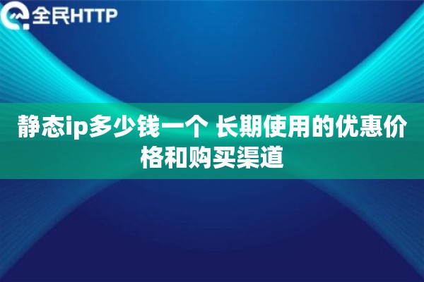 静态ip多少钱一个 长期使用的优惠价格和购买渠道