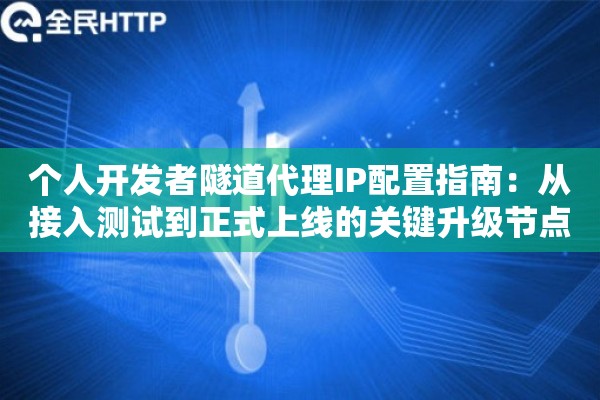 个人开发者隧道代理IP配置指南：从接入测试到正式上线的关键升级节点