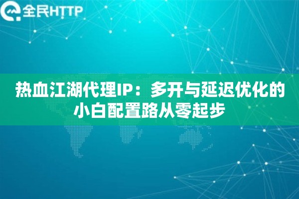 热血江湖代理IP:多开与延迟优化的小白配置路从零起步 热血江湖代理IP:多开与延迟优化的小白配置路从零起步