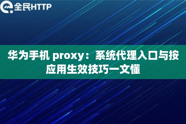 华为手机 proxy:系统代理入口与按应用生效技巧一文懂 华为手机 proxy:系统代理入口与按应用生效技巧一文懂