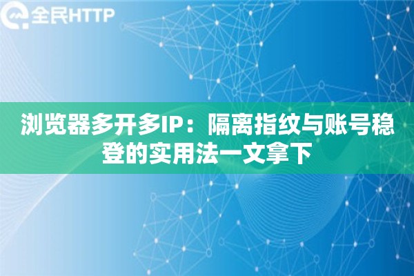 浏览器多开多IP:隔离指纹与账号稳登的实用法一文拿下 浏览器多开多IP:隔离指纹与账号稳登的实用法一文拿下