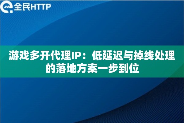 游戏多开代理IP：低延迟与掉线处理的落地方案一步到位