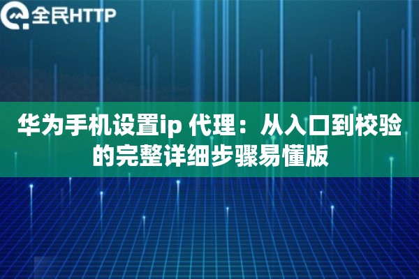 华为手机设置ip 代理：从入口到校验的完整详细步骤易懂版
