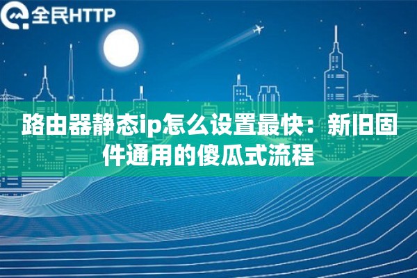 路由器静态ip怎么设置最快:新旧固件通用的傻瓜式流程 路由器静态ip怎么设置最快:新旧固件通用的傻瓜式流程