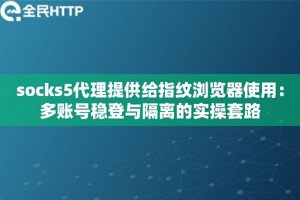 socks5代理提供给指纹浏览器使用:多账号稳登与隔离的实操套路 socks5代理提供给指纹浏览器使用:多账号稳登与隔离的实操套路