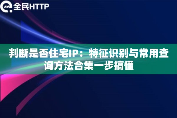 判断是否住宅IP:特征识别与常用查询方法合集一步搞懂 判断是否住宅IP:特征识别与常用查询方法合集一步搞懂