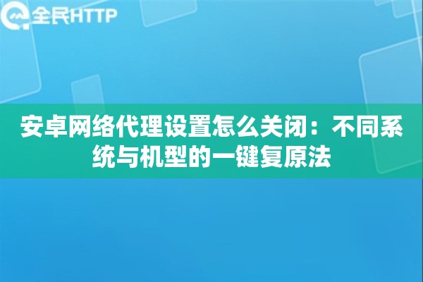 安卓网络代理设置怎么关闭:不同系统与机型的一键复原法 安卓网络代理设置怎么关闭:不同系统与机型的一键复原法