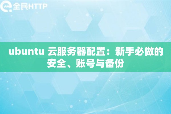 ubuntu 云服务器配置：新手必做的安全、账号与备份