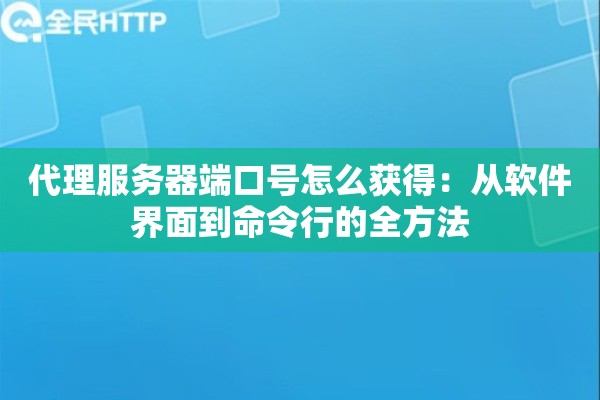 代理服务器端口号怎么获得:从软件界面到命令行的全方法 代理服务器端口号怎么获得:从软件界面到命令行的全方法