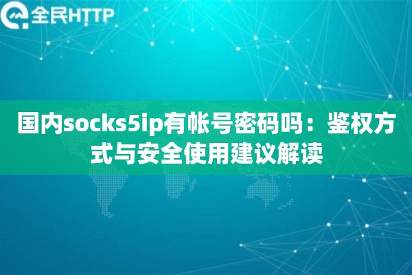 国内socks5ip有帐号密码吗:鉴权方式与安全使用建议解读 国内socks5ip有帐号密码吗:鉴权方式与安全使用建议解读