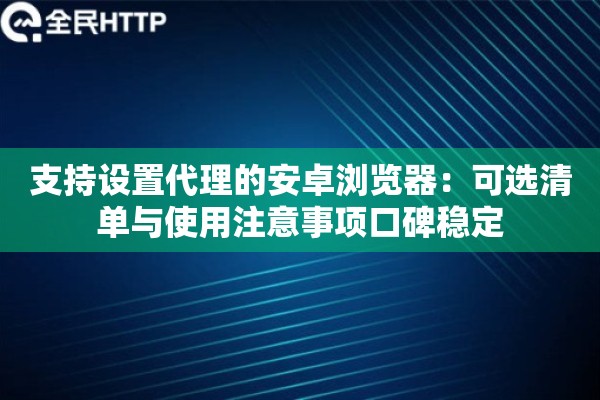 支持设置代理的安卓浏览器:可选清单与使用注意事项口碑稳定 支持设置代理的安卓浏览器:可选清单与使用注意事项口碑稳定