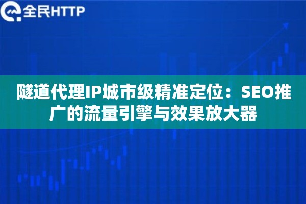 隧道代理IP城市级精准定位：SEO推广的流量引擎与效果放大器