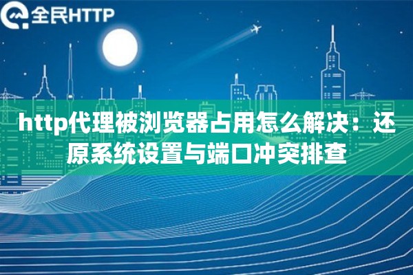 http代理被浏览器占用怎么解决：还原系统设置与端口冲突排查