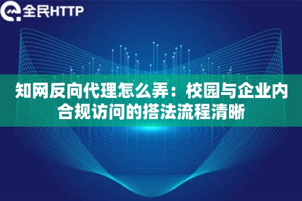 知网反向代理怎么弄：校园与企业内合规访问的搭法流程清晰