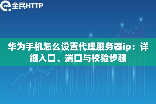 华为手机怎么设置代理服务器ip：详细入口、端口与校验步骤