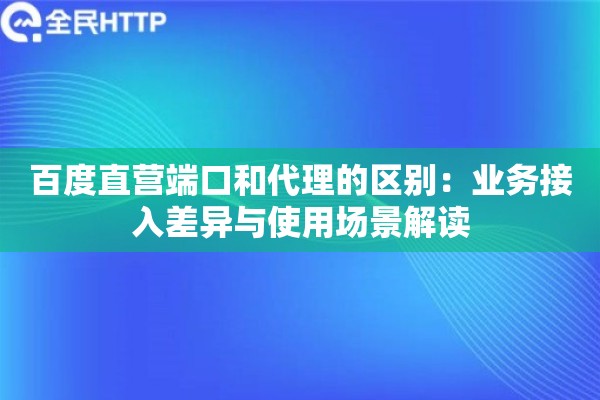 百度直营端口和代理的区别：业务接入差异与使用场景解读