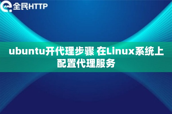 ubuntu开代理步骤 在Linux系统上配置代理服务 ubuntu开代理步骤 在Linux系统上配置代理服务