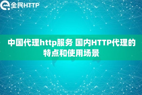 中国代理http服务 国内HTTP代理的特点和使用场景 中国代理http服务 国内HTTP代理的特点和使用场景